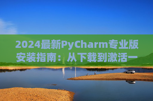 2024最新PyCharm专业版安装指南：从下载到激活一步到位